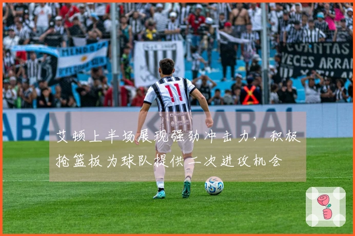 艾顿上半场展现强劲冲击力，积极抢篮板为球队提供二次进攻机会