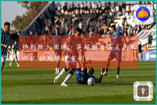 热刺跌入困境：英超排名第五危机四伏 欧冠惨遭重创