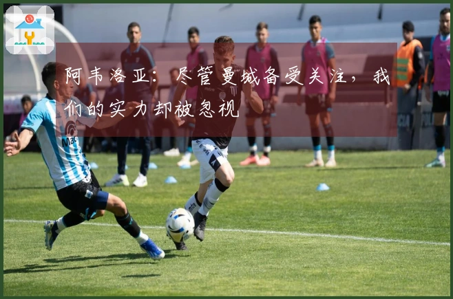阿韦洛亚：尽管曼城备受关注，我们的实力却被忽视