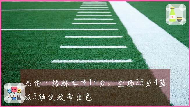 杰伦·格林单节14分，全场25分4篮板5助攻效率出色