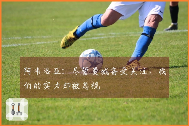 阿韦洛亚：尽管曼城备受关注，我们的实力却被忽视
