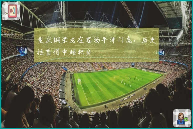 重庆铜梁龙在客场平津门虎，历史性首得中超积分