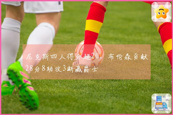 尼克斯四人得分超20，布伦森贡献28分8助攻3断赢爵士