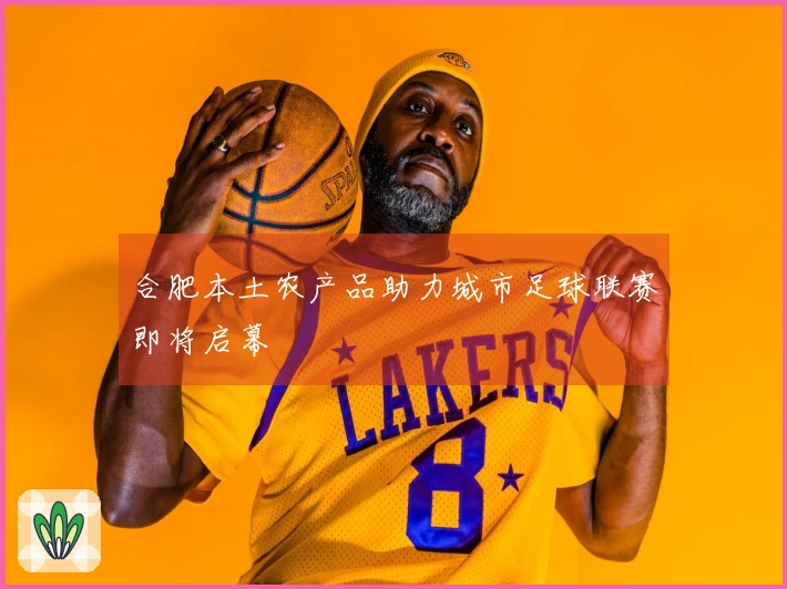 合肥本土农产品助力城市足球联赛即将启幕