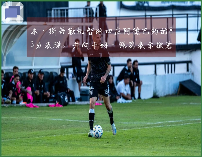 本·斯蒂勒机智地回应阿德巴约的83分表现,并向卡姆·佩恩表示敬意