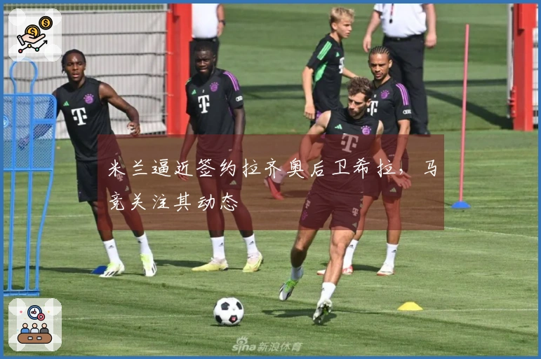 米兰逼近签约拉齐奥后卫希拉，马竞关注其动态