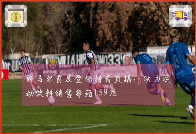 内马尔首度登场抖音直播，助力运动饮料销售每箱159元