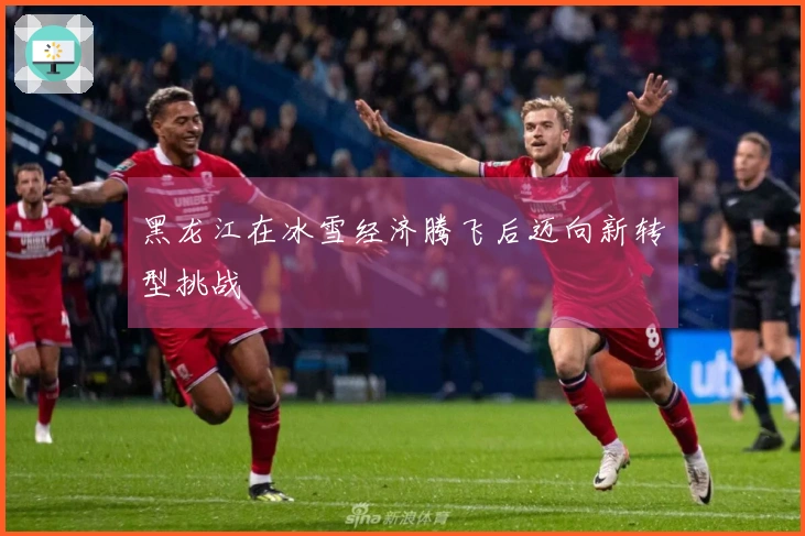 黑龙江在冰雪经济腾飞后迈向新转型挑战