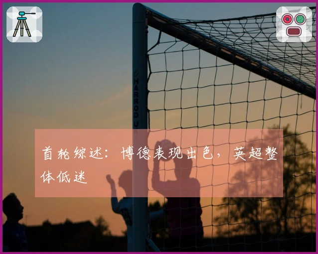 首轮综述:博德表现出色,英超整体低迷