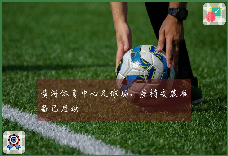 黄河体育中心足球场，座椅安装准备已启动
