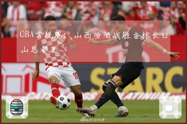 CBA常规赛：山西汾酒战胜吉林长白山恩都里