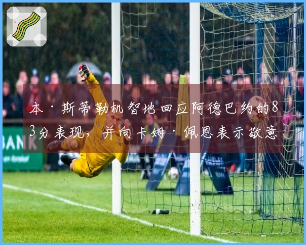 本·斯蒂勒机智地回应阿德巴约的83分表现，并向卡姆·佩恩表示敬意