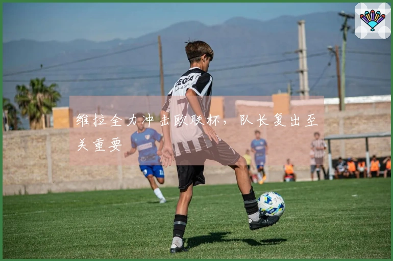 维拉全力冲击欧联杯，队长复出至关重要