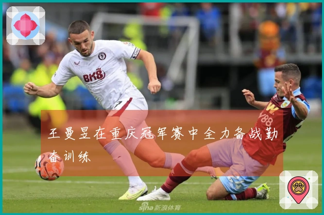 王曼昱在重庆冠军赛中全力备战勤奋训练
