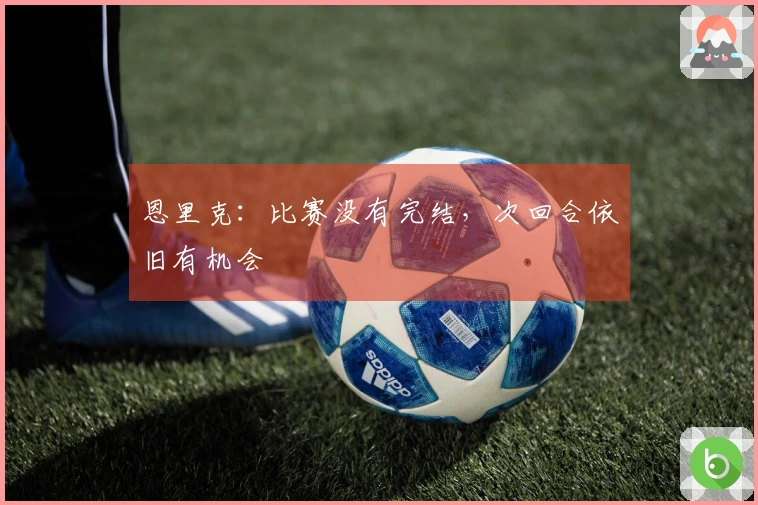 恩里克：比赛没有完结，次回合依旧有机会