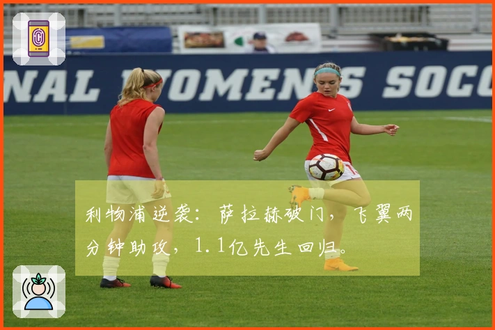 利物浦逆袭：萨拉赫破门，飞翼两分钟助攻，1.1亿先生回归。